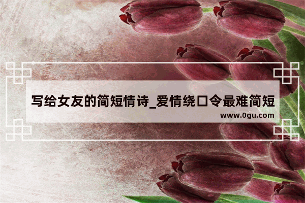 写给女友的简短情诗_爱情绕口令最难简短