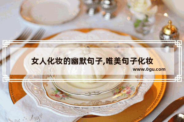 女人化妆的幽默句子,唯美句子化妆