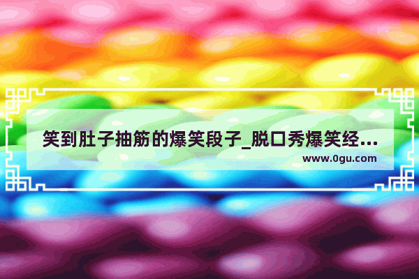 笑到肚子抽筋的爆笑段子_脱口秀爆笑经典段子