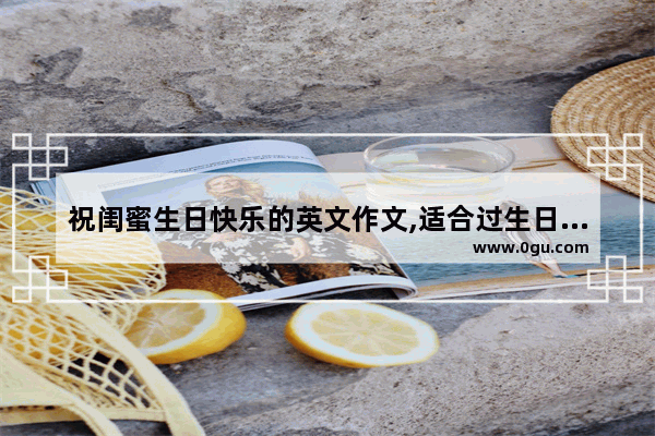 祝闺蜜生日快乐的英文作文,适合过生日祝福的句子英文
