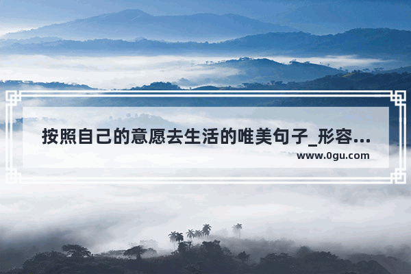按照自己的意愿去生活的唯美句子_形容盼望已久终于如愿的句子