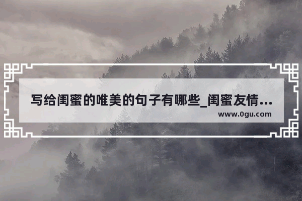 写给闺蜜的唯美的句子有哪些_闺蜜友情句子唯美简短六字