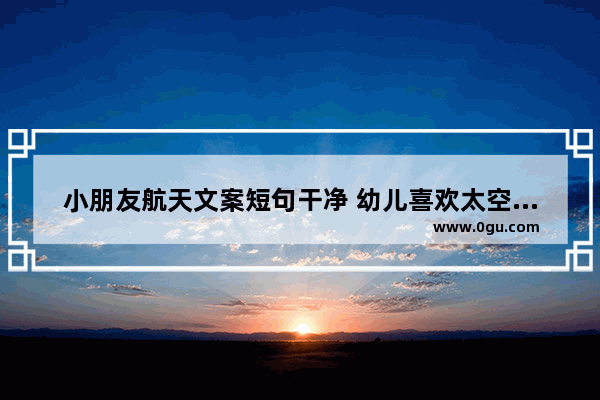 小朋友航天文案短句干净 幼儿喜欢太空的句子怎么写