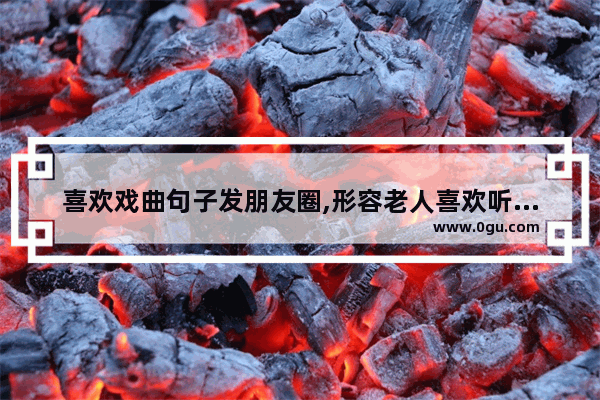 喜欢戏曲句子发朋友圈,形容老人喜欢听戏曲的句子