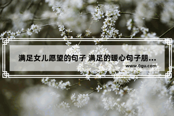 满足女儿愿望的句子 满足的暖心句子朋友圈
