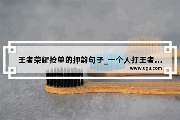 王者荣耀抢单的押韵句子_一个人打王者的说说