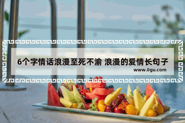 6个字情话浪漫至死不渝 浪漫的爱情长句子