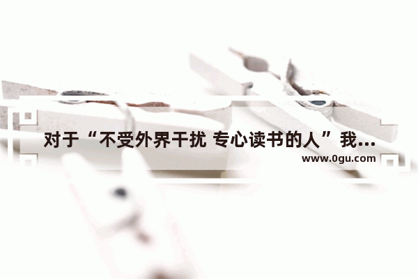 对于“不受外界干扰 专心读书的人”我们经常引用古人的什么名句_吃与运动并存经典句子