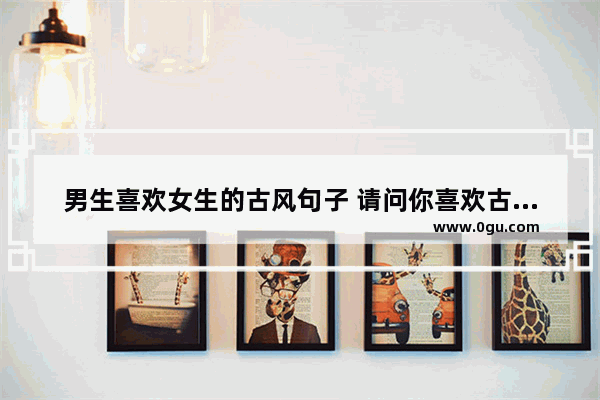 男生喜欢女生的古风句子 请问你喜欢古风的句子吗