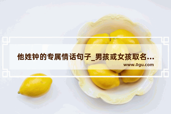 他姓钟的专属情话句子_男孩或女孩取名、姓钟、请说说看 越多越好、可供选择