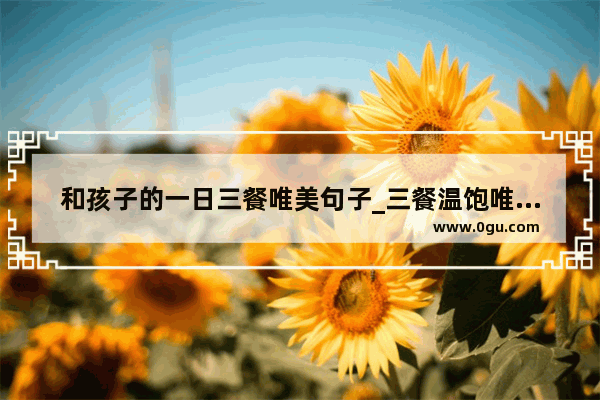 和孩子的一日三餐唯美句子_三餐温饱唯美句子
