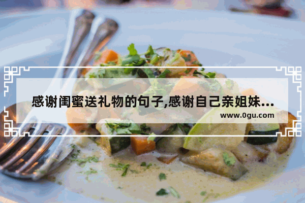 感谢闺蜜送礼物的句子,感谢自己亲姐妹的句子暖心