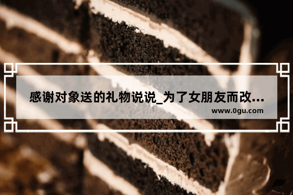 感谢对象送的礼物说说_为了女朋友而改变自己的句子