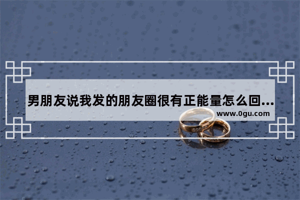 男朋友说我发的朋友圈很有正能量怎么回复_人生正能量的句子男人