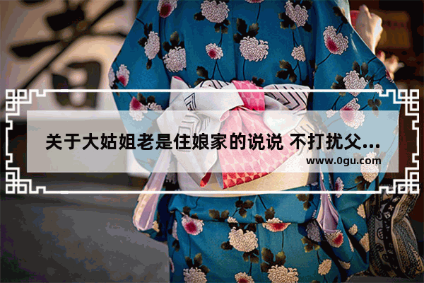 关于大姑姐老是住娘家的说说 不打扰父母生活的句子