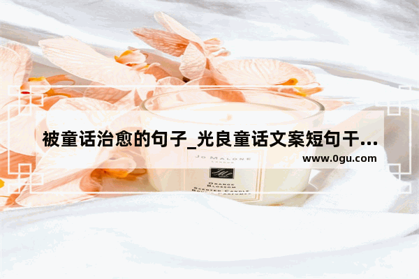 被童话治愈的句子_光良童话文案短句干净治愈