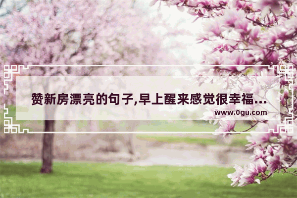 赞新房漂亮的句子,早上醒来感觉很幸福的句子