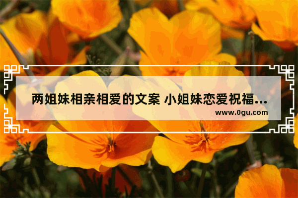 两姐妹相亲相爱的文案 小姐妹恋爱祝福的句子短句