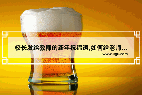 校长发给教师的新年祝福语,如何给老师发新年祝福句子