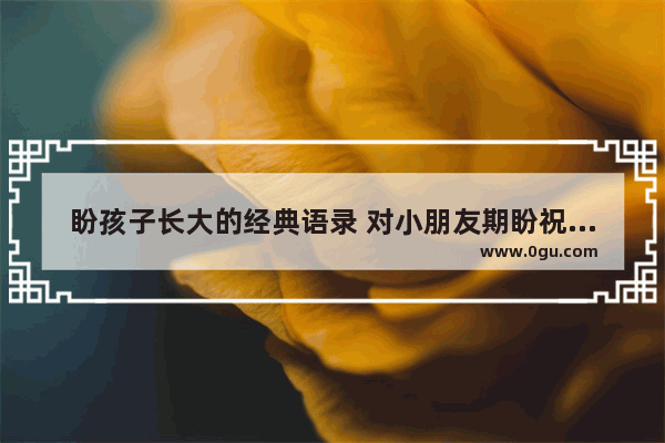 盼孩子长大的经典语录 对小朋友期盼祝福的句子