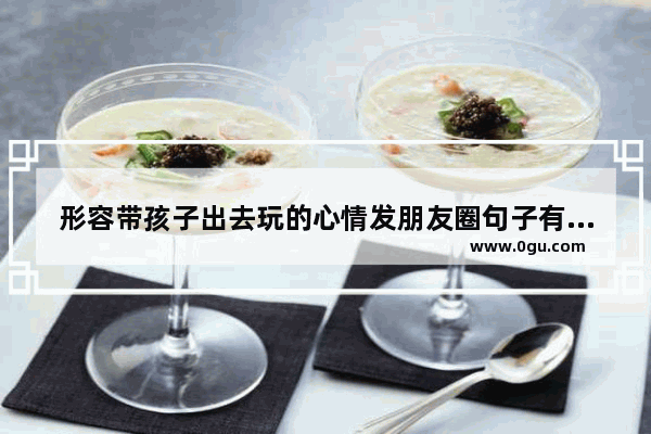 形容带孩子出去玩的心情发朋友圈句子有哪些 带着娃生活感悟的句子
