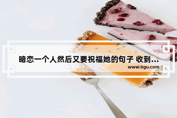 暗恋一个人然后又要祝福她的句子 收到祝福好开心的句子简短
