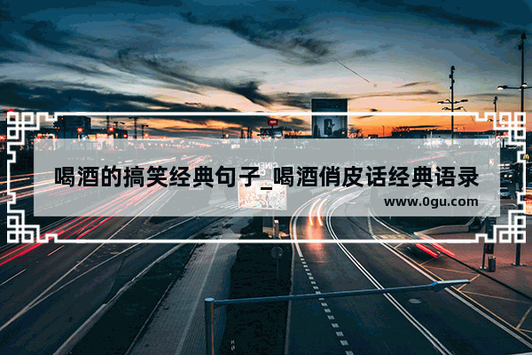 喝酒的搞笑经典句子_喝酒俏皮话经典语录