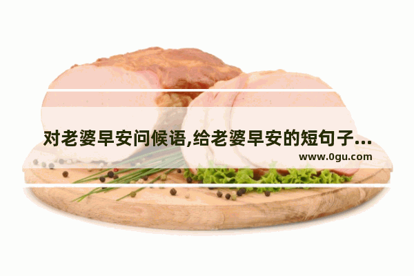 对老婆早安问候语,给老婆早安的短句子暖心