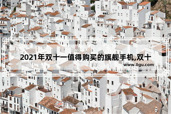 2021年双十一值得购买的旗舰手机,双十一唯美句子