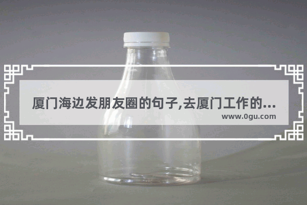 厦门海边发朋友圈的句子,去厦门工作的心情句子