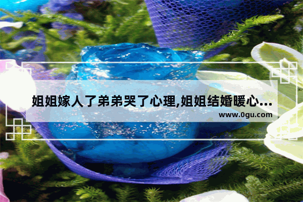 姐姐嫁人了弟弟哭了心理,姐姐结婚暖心简短句子图片