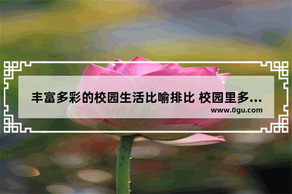 丰富多彩的校园生活比喻排比 校园里多彩生活的句子