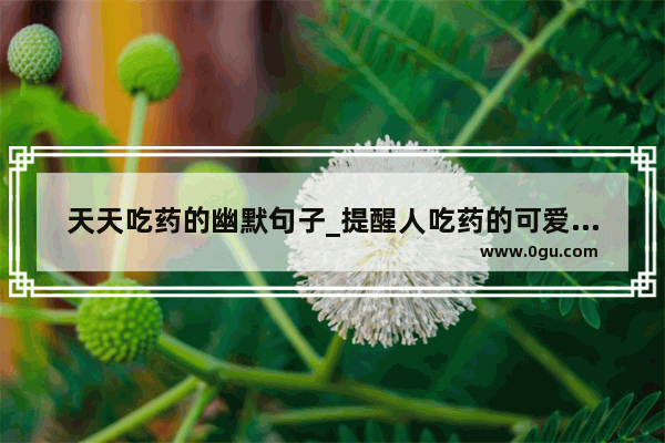 天天吃药的幽默句子_提醒人吃药的可爱句子