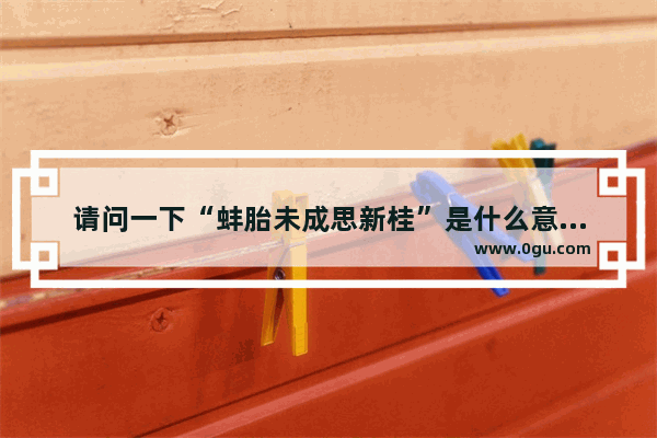 请问一下“蚌胎未成思新桂”是什么意思啊,蚌的唯美句子