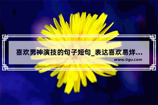 喜欢男神演技的句子短句_表达喜欢易烊千玺的句子