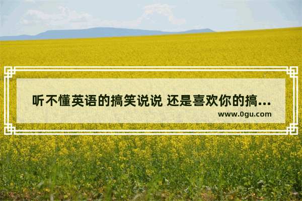 听不懂英语的搞笑说说 还是喜欢你的搞笑句子英文