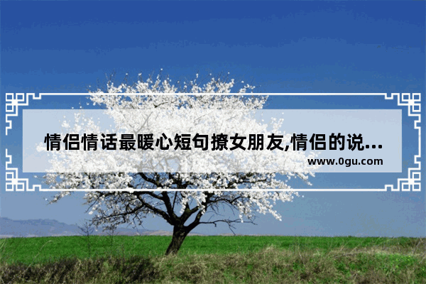 情侣情话最暖心短句撩女朋友,情侣的说说暖心短句子可爱