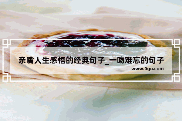 亲嘴人生感悟的经典句子_一吻难忘的句子