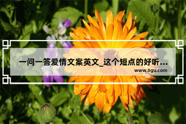 一问一答爱情文案英文_这个短点的好听的英语句子 跟爱情有关的