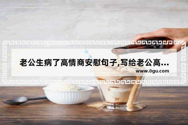 老公生病了高情商安慰句子,写给老公高情商的暖心句子