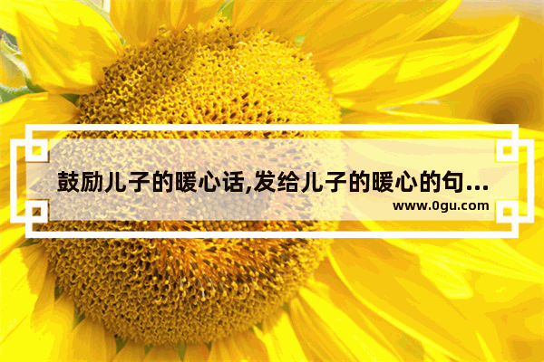 鼓励儿子的暖心话,发给儿子的暖心的句子短句