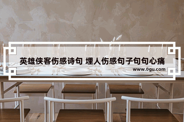英雄侠客伤感诗句 埋人伤感句子句句心痛