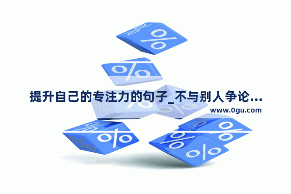 提升自己的专注力的句子_不与别人争论的名言和句子