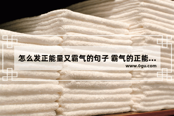 怎么发正能量又霸气的句子 霸气的正能量句子大全励志