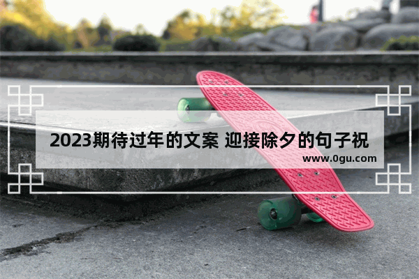 2023期待过年的文案 迎接除夕的句子祝福语