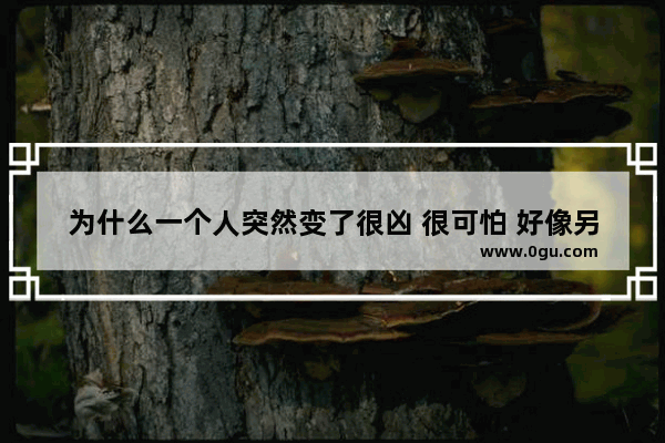 为什么一个人突然变了很凶 很可怕 好像另一个人似的 搞笑句子说男人变了