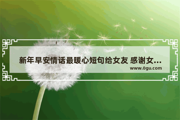 新年早安情话最暖心短句给女友 感谢女朋友的早安句子暖心