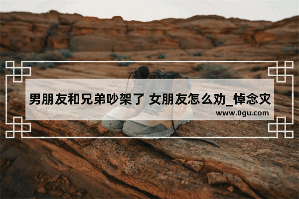 男朋友和兄弟吵架了 女朋友怎么劝_悼念灾难逝者的诗句