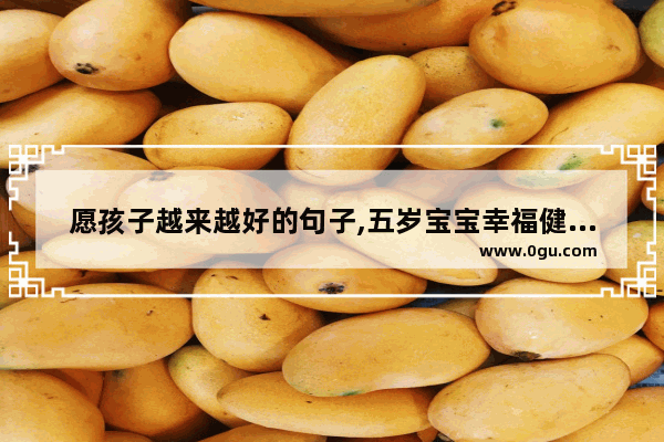 愿孩子越来越好的句子,五岁宝宝幸福健康的句子