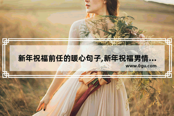 新年祝福前任的暖心句子,新年祝福男情人的句子暖心